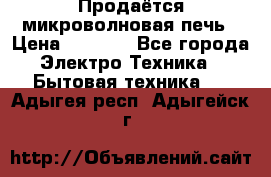 Продаётся микроволновая печь › Цена ­ 5 000 - Все города Электро-Техника » Бытовая техника   . Адыгея респ.,Адыгейск г.